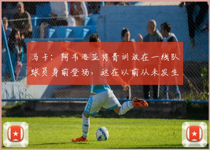 马卡：阿韦洛亚将青训放在一线队球员身前登场，这在以前从未发生
